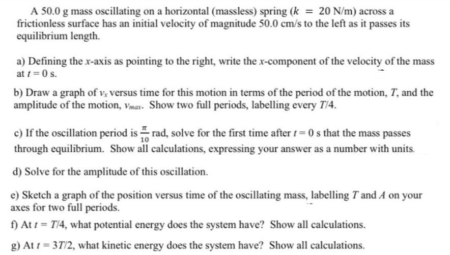 A 50.0 g mass oscillating on a horizontal (massless) spring (k = 20 N/m) across a frictionless surface has an