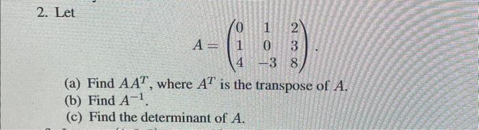 2. Let A = 1 4 2 0 3 -3 8 (a) Find AAT, where AT is the transpose of A. (b) Find A-. (c) Find the determinant