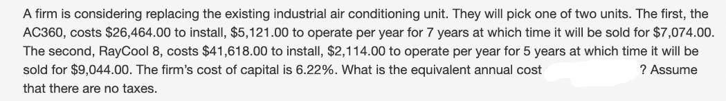 A firm is considering replacing the existing industrial air conditioning unit. They will pick one of two