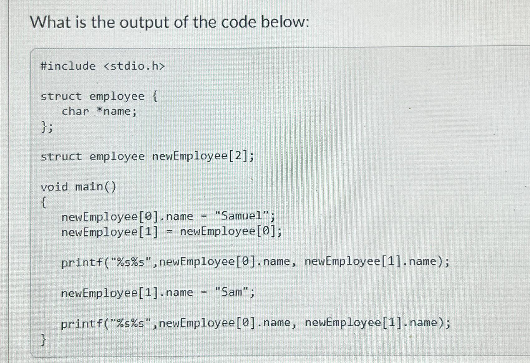 What is the output of the code below: #include struct employee { char *name; }; struct employee new Employee