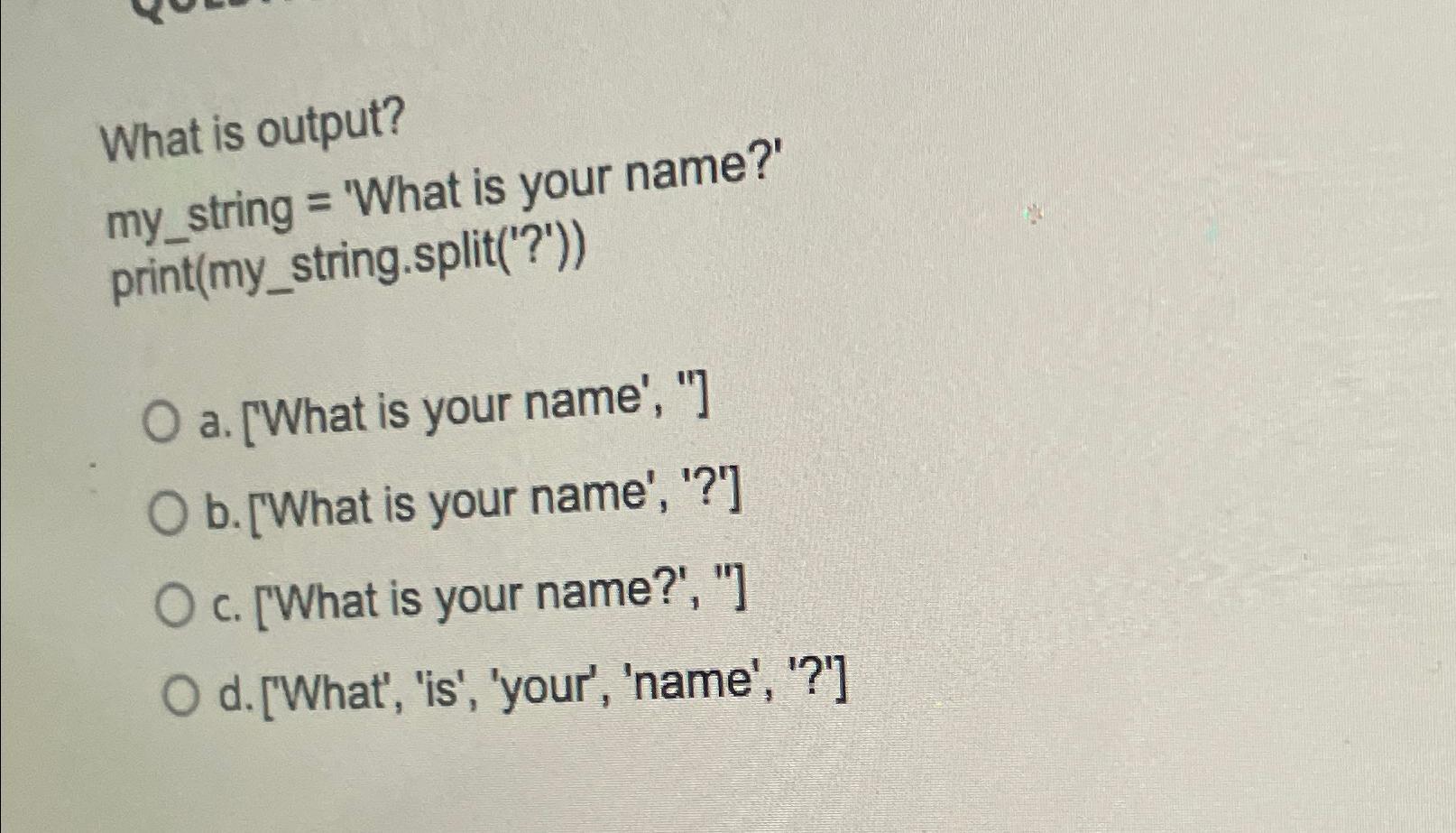 What is output? my_string = 'What is your name?' print(my_string.split('?')) O a. [What is your name', 
