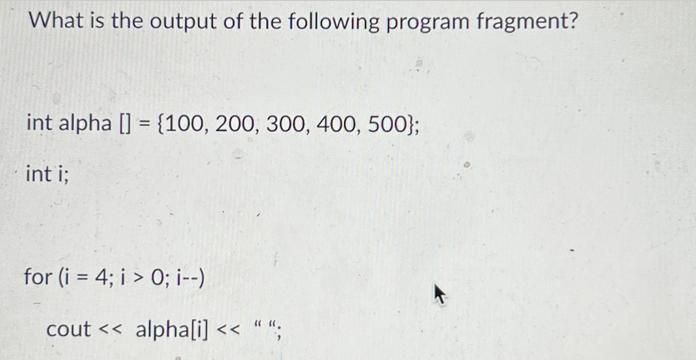 What is the output of the following program fragment? int alpha [] = {100, 200, 300, 400, 500); int i; for (i