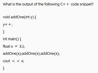 What is the output of the following C++ code snippet? void addOne(int y) { y++; } int main()) { float x =