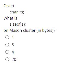 Given char *s; What is sizeof(s); on Mason cluster (in bytes)? 0 1 0 8 04 O 20