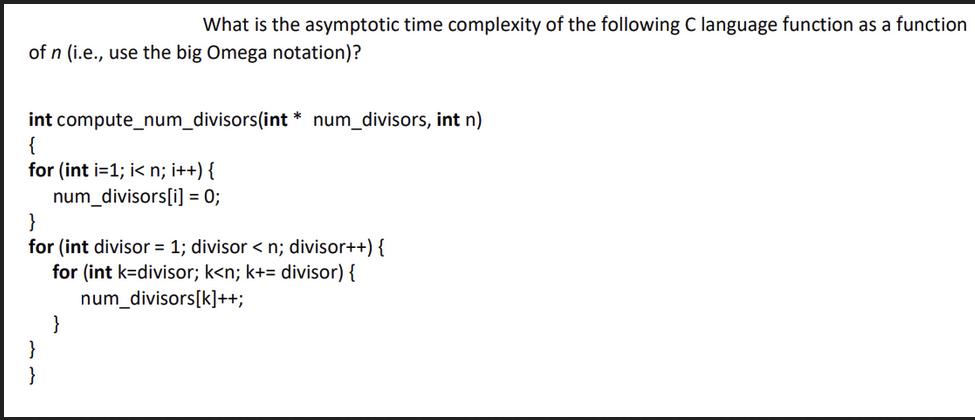 What is the asymptotic time complexity of the following C language function as a function of n (i.e., use the