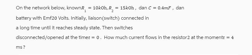 On the network below, known = 10kOh, R = 15kOh, dan C 0.4mF, dan = battery with Emf20 Volts. Initially,