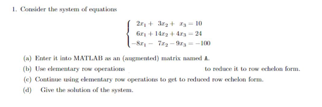 1. Consider the system of equations 2x + 3x + x3 = 10 6x1+14x2 + 4x3 = 24 7x29x3 = -100 -8x1 (a) Enter it