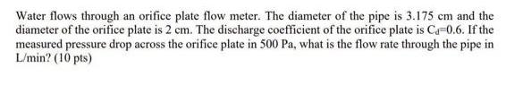 Water flows through an orifice plate flow meter. The diameter of the pipe is 3.175 cm and the diameter of the