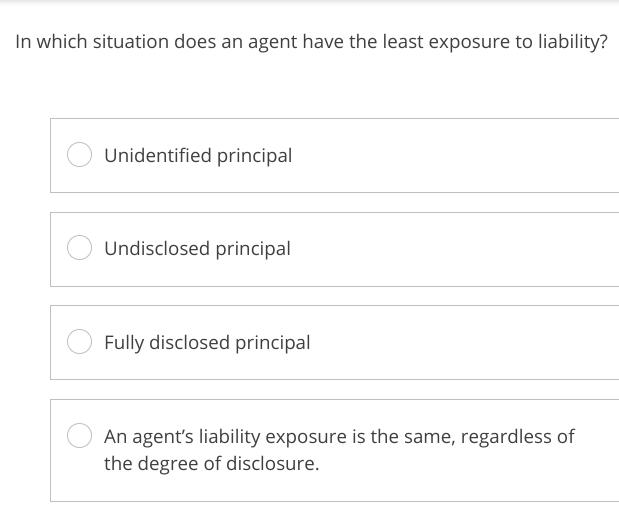 In which situation does an agent have the least exposure to liability? Unidentified principal Undisclosed
