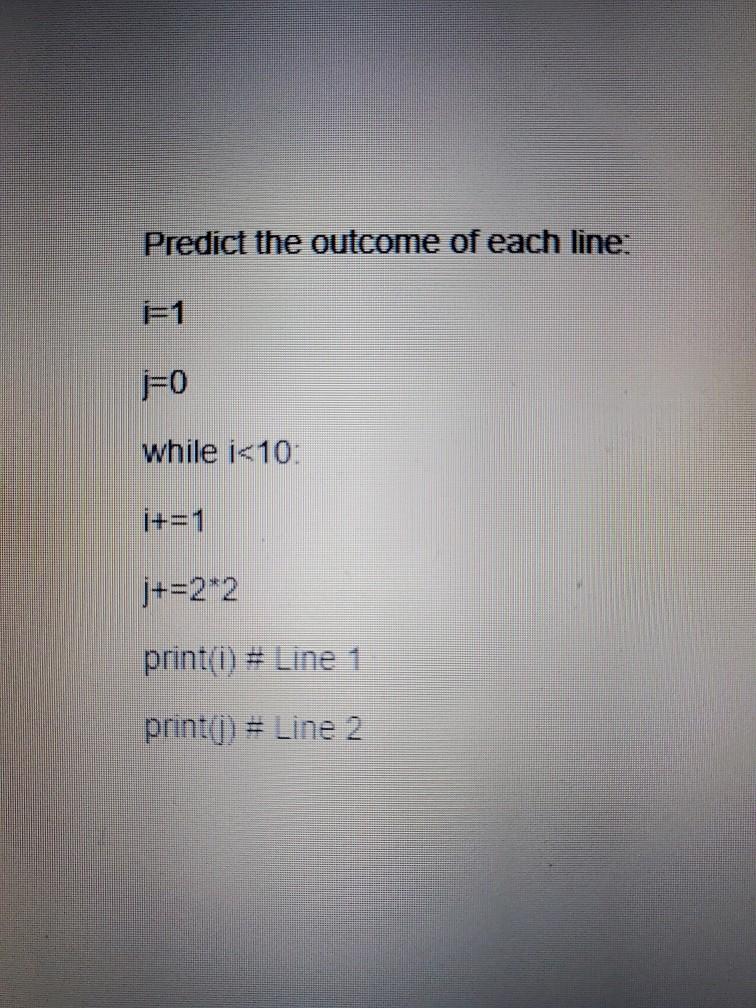 Predict the outcome of each line: F1 j=0 while i <10: +=1 j+=2*2 print(i) # Line 1 print() # Line 2