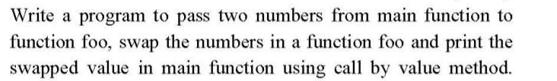 Write a program to pass two numbers from main function to function foo, swap the numbers in a function foo