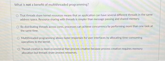 What is not a benefit of multithreaded programming? That threads share kernel resources means that an