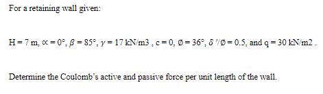 For a retaining wall given: H = 7 m, x=0, 3= 85, y = 17 kN/m3, c = 0, =36, 6/0=0.5, and 9 = 30 kN/m2.