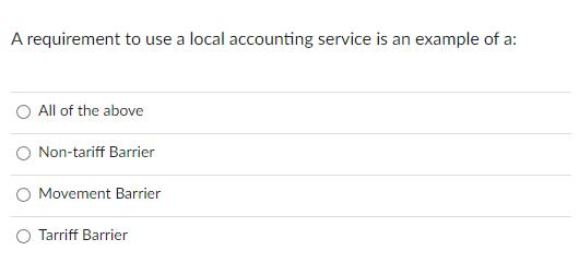 A requirement to use a local accounting service is an example of a: O All of the above O Non-tariff Barrier O