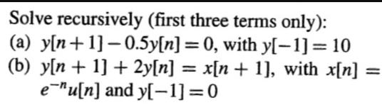 Solve recursively (first three terms only): (a) y[n+1] -0.5y[n] =0, with y[-1] = 10 (b) y[n+1] + 2y[n] = x[n+