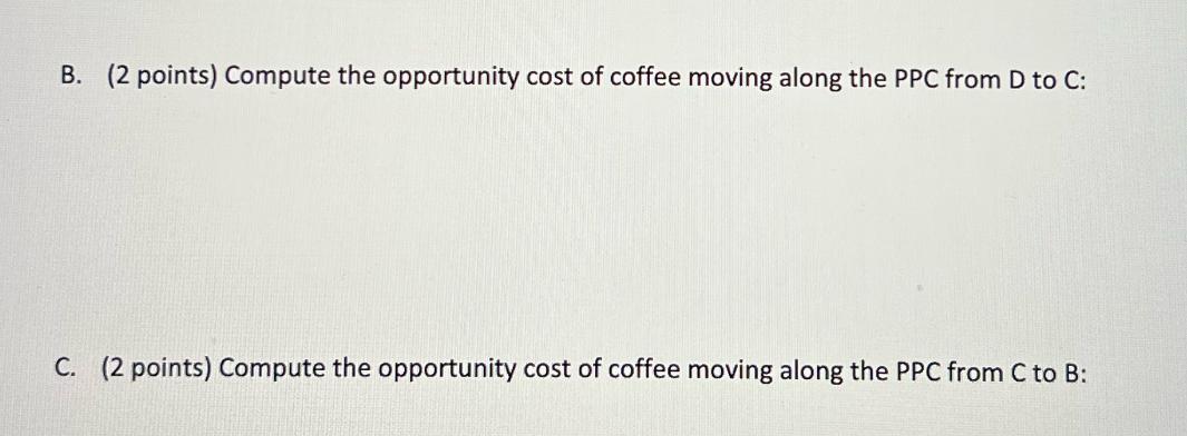 B. (2 points) Compute the opportunity cost of coffee moving along the PPC from D to C: C. (2 points) Compute