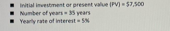 Initial investment or present value (PV) = $7,500 Number of years = 35 years Yearly rate of interest = 5%