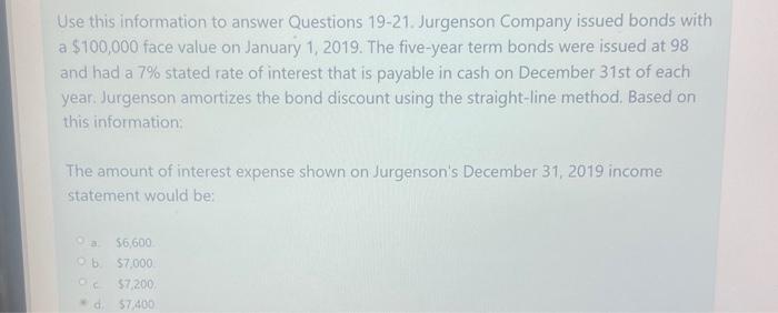 Use this information to answer Questions 19-21. Jurgenson Company issued bonds with a $100,000 face value on