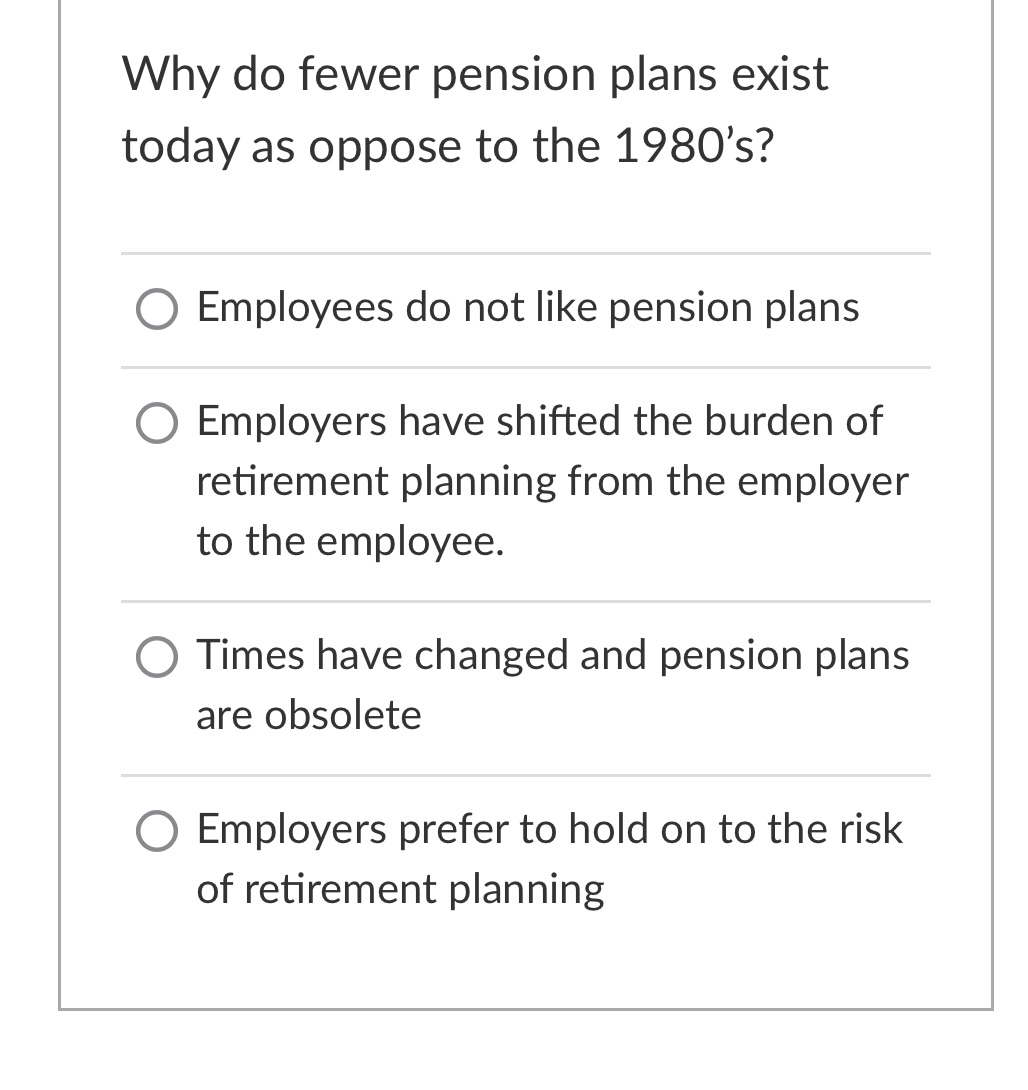 Why do fewer pension plans exist today as oppose to the 1980's? O Employees do not like pension plans O