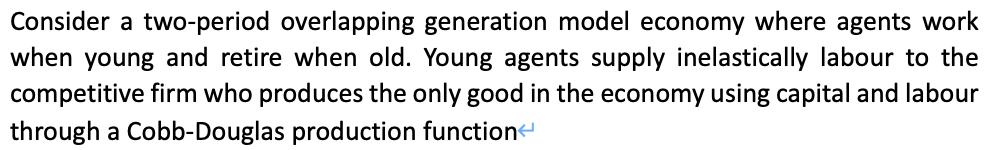 Consider a two-period overlapping generation model economy where agents work when young and retire when old.