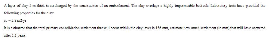 A layer of clay 5 m thick is surcharged by the construction of an embankment. The clay overlays a highly