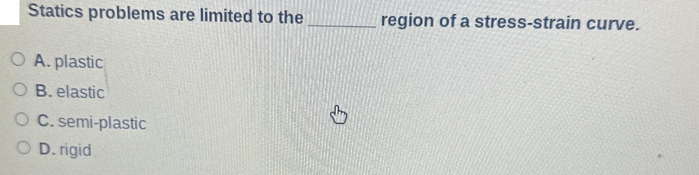 Statics problems are limited to the O A. plastic OB. elastic O O D. rigid C. semi-plastic  region of a