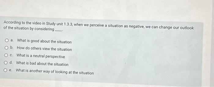 According to the video in Study unit 1.3.3, when we perceive a situation as negative, we can change our