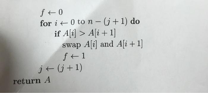 f+0 for i 0 to n - (j + 1) do if A[i] > A[i + 1] swap A[i] and A[i+1] f+1 j (j+1) return A