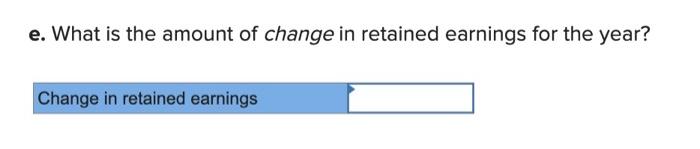 e. What is the amount of change in retained earnings for the year? Change in retained earnings