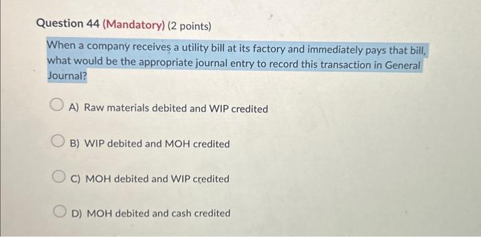 Question 44 (Mandatory) (2 points) When a company receives a utility bill at its factory and immediately pays