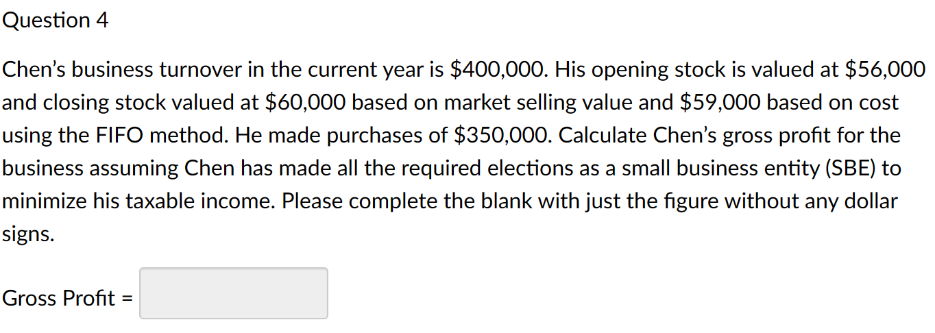 Question 4 Chen's business turnover in the current year is $400,000. His opening stock is valued at $56,000