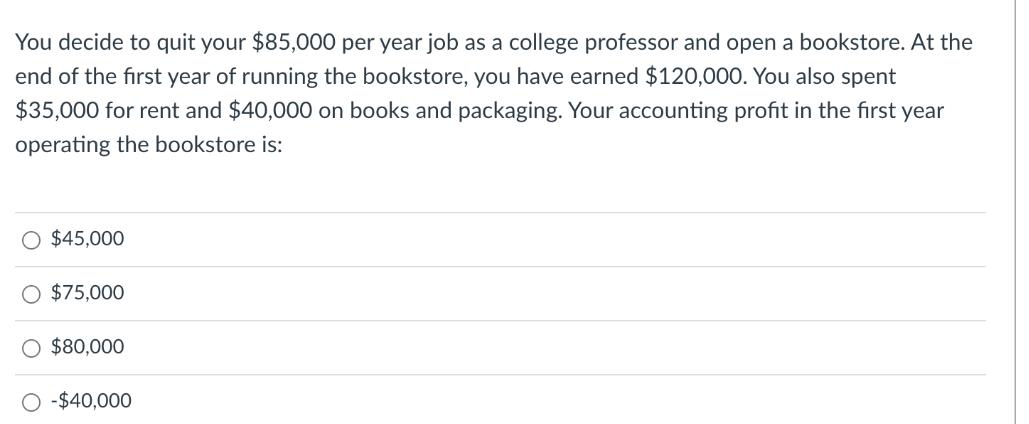 You decide to quit your $85,000 per year job as a college professor and open a bookstore. At the end of the