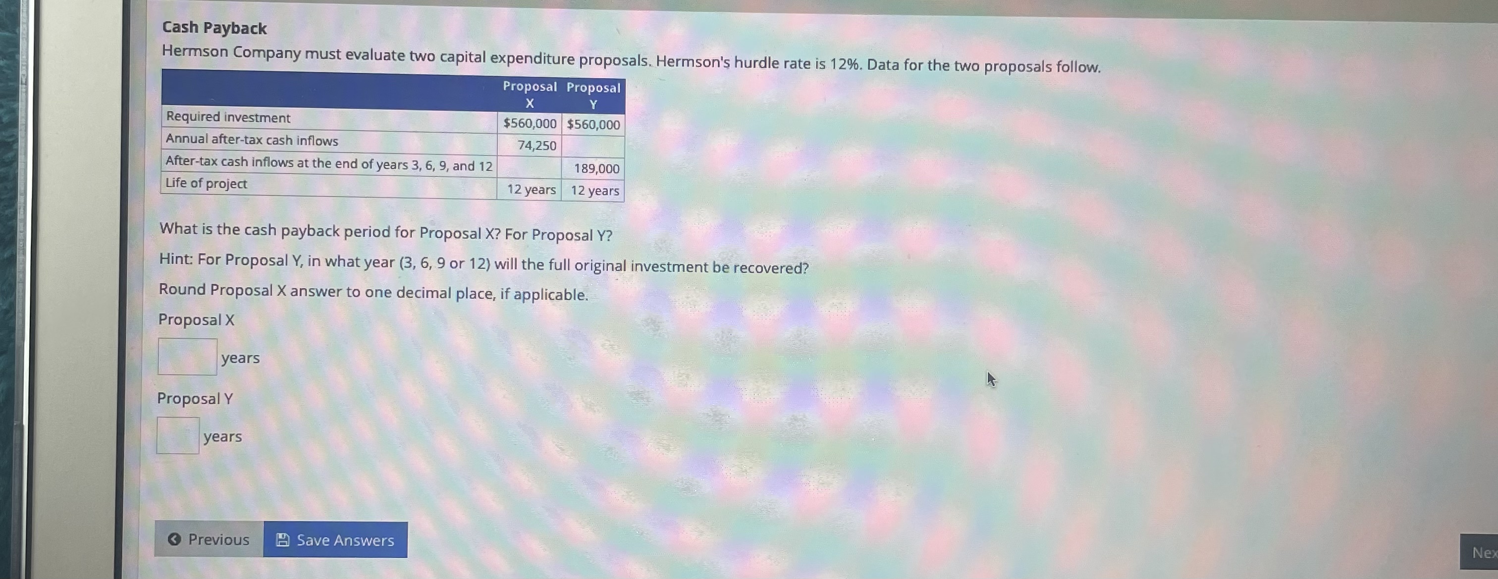 Cash Payback Hermson Company must evaluate two capital expenditure proposals. Hermson's hurdle rate is 12%.