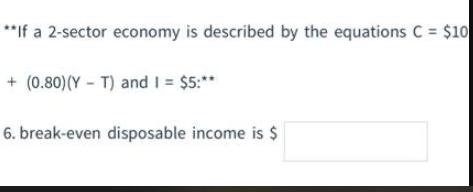 **If a 2-sector economy is described by the equations C = $10 + (0.80) (YT) and I = $5:** 6. break-even