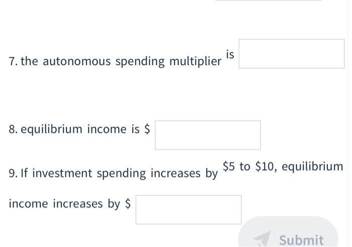 7. the autonomous spending multiplier 8. equilibrium income is $ 9. If investment spending increases by