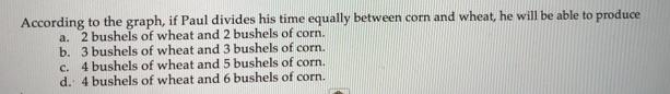 According to the graph, if Paul divides his time equally between corn and wheat, he will be able to produce