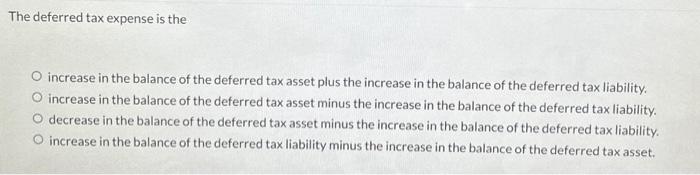 The deferred tax expense is the increase in the balance of the deferred tax asset plus the increase in the