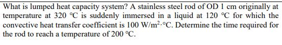 What is lumped heat capacity system? A stainless steel rod of OD 1 cm originally at temperature at 320 C is