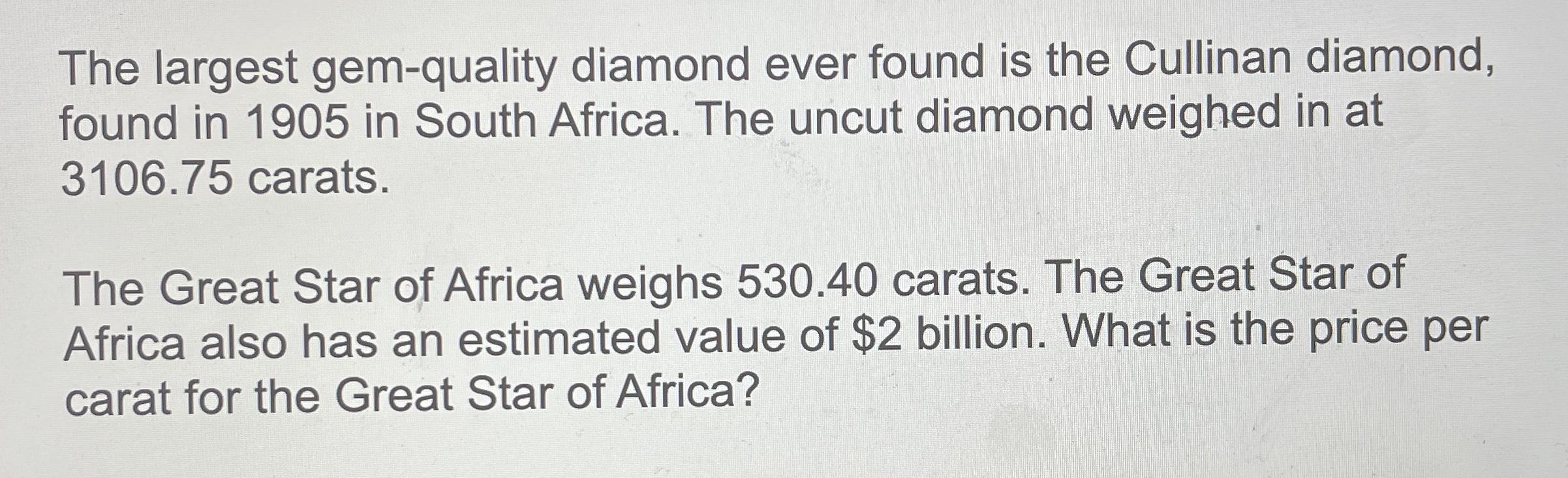 The largest gem-quality diamond ever found is the Cullinan diamond, found in 1905 in South Africa. The uncut