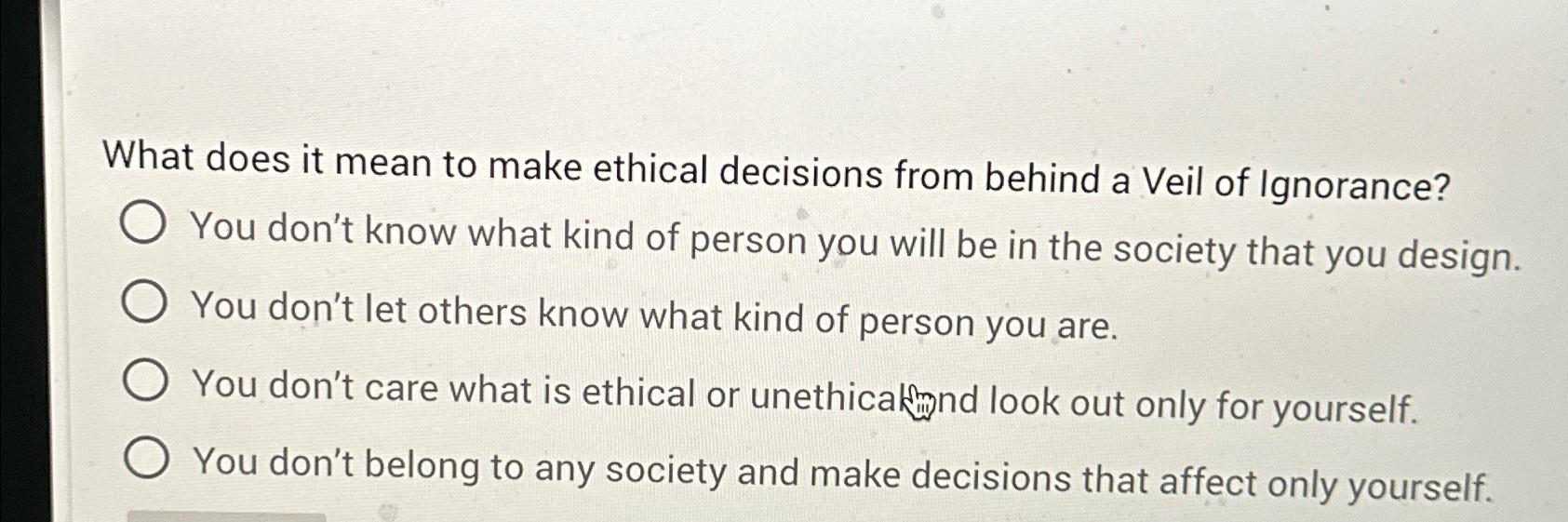 What does it mean to make ethical decisions from behind a Veil of Ignorance? You don't know what kind of