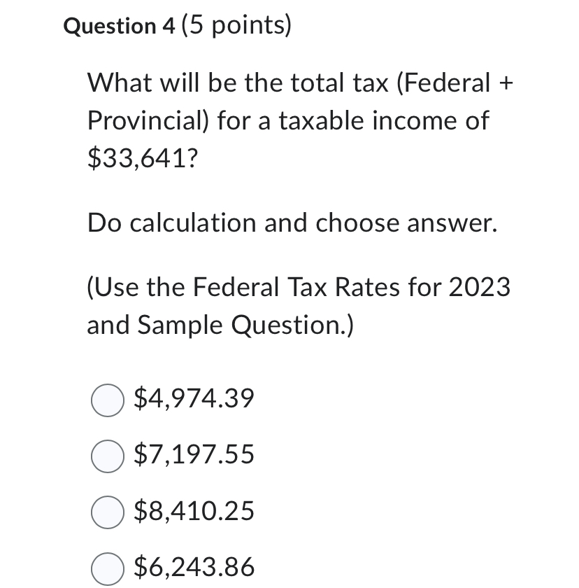 Question 4 (5 points) What will be the total tax (Federal + Provincial) for a taxable income of $33,641? Do