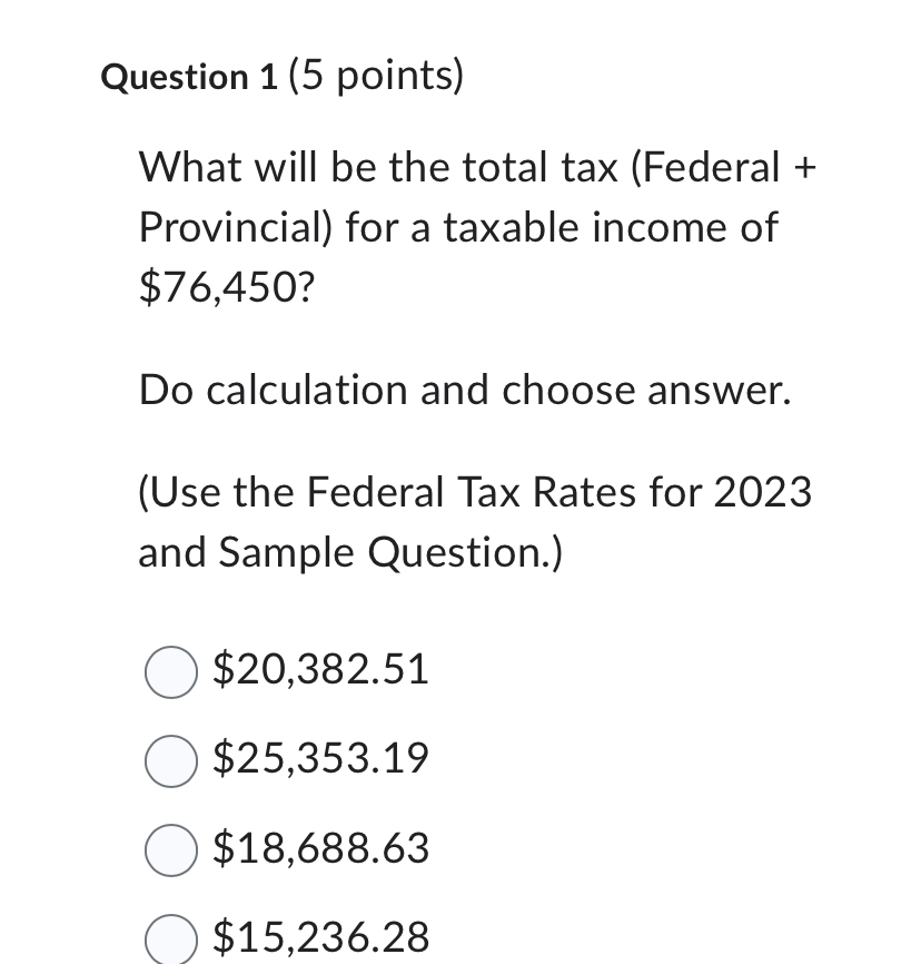 Question 1 (5 points) What will be the total tax (Federal + Provincial) for a taxable income of $76,450? Do
