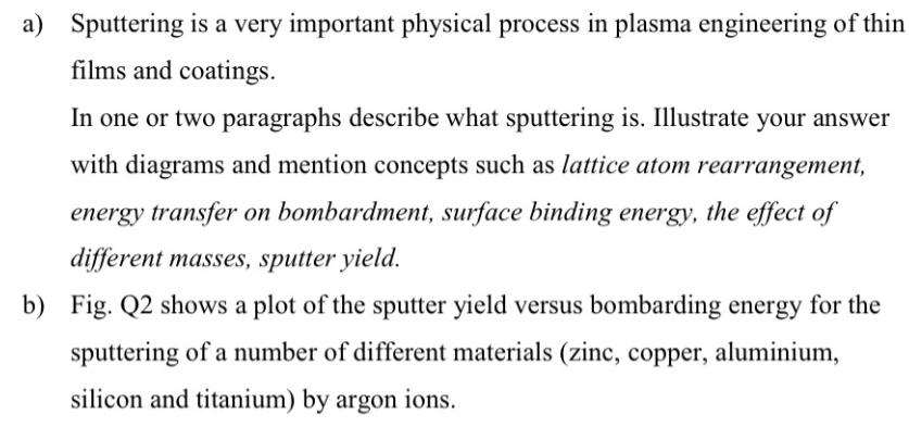 a) Sputtering is a very important physical process in plasma engineering of thin films and coatings. In one