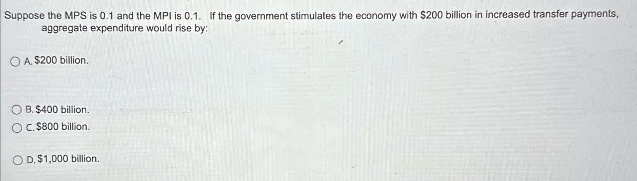 Suppose the MPS is 0.1 and the MPI is 0.1. If the government stimulates the economy with $200 billion in