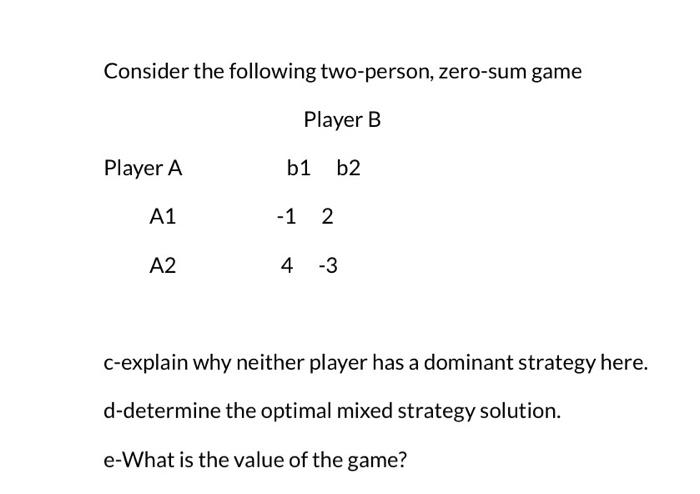 Consider the following two-person, zero-sum game Player B Player A A1 A2 b1 b2 -1 2 4 -3 c-explain why