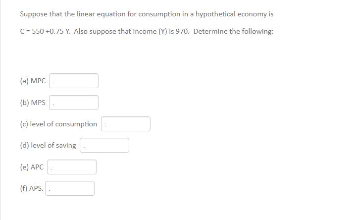 Suppose that the linear equation for consumption in a hypothetical economy is C = 550 +0.75 Y. Also suppose