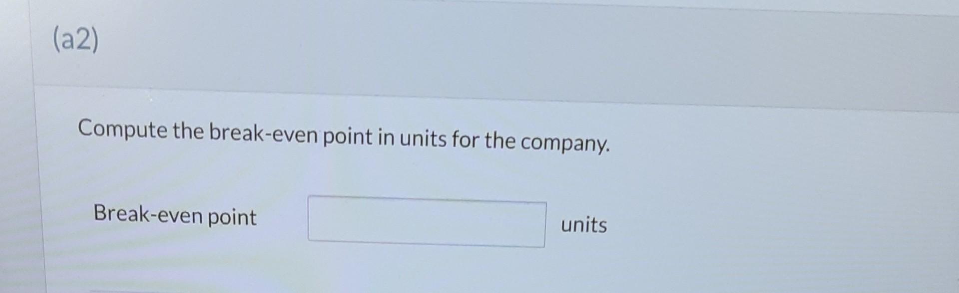 (a2) Compute the break-even point in units for the company. Break-even point units