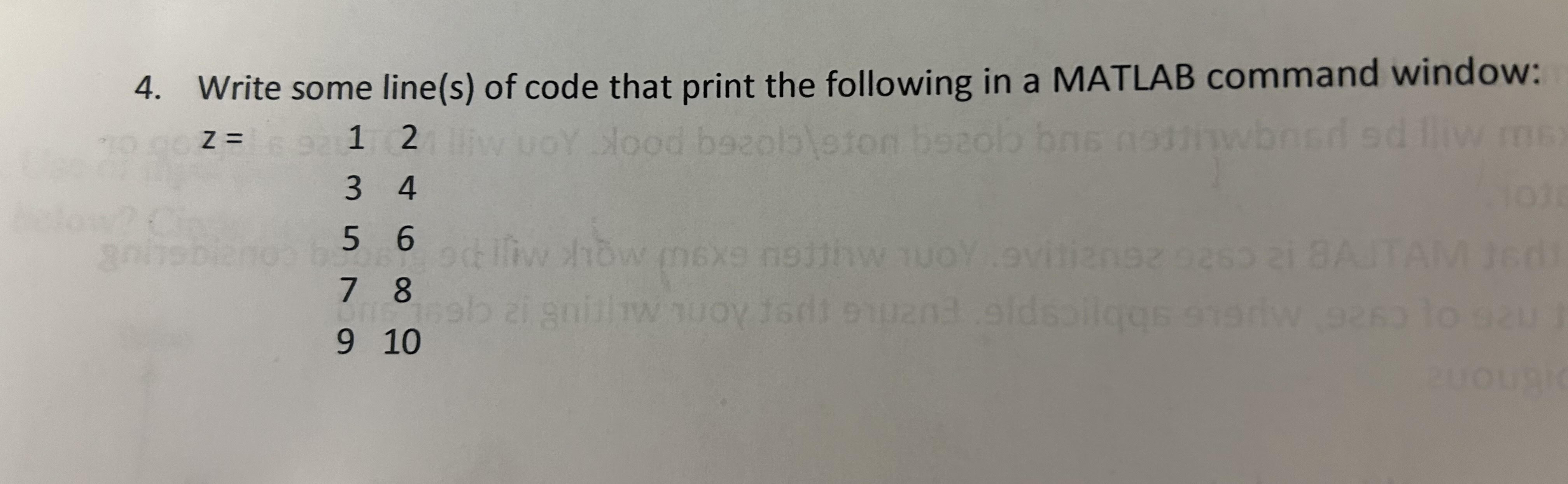 4. Write some line(s) of code that print the following in a MATLAB command window: z = 6 91 24 lliw voy lood