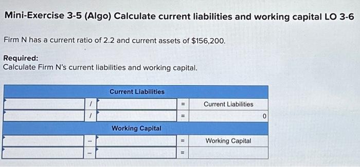 Mini-Exercise 3-5 (Algo) Calculate current liabilities and working capital LO 3-6 Firm N has a current ratio