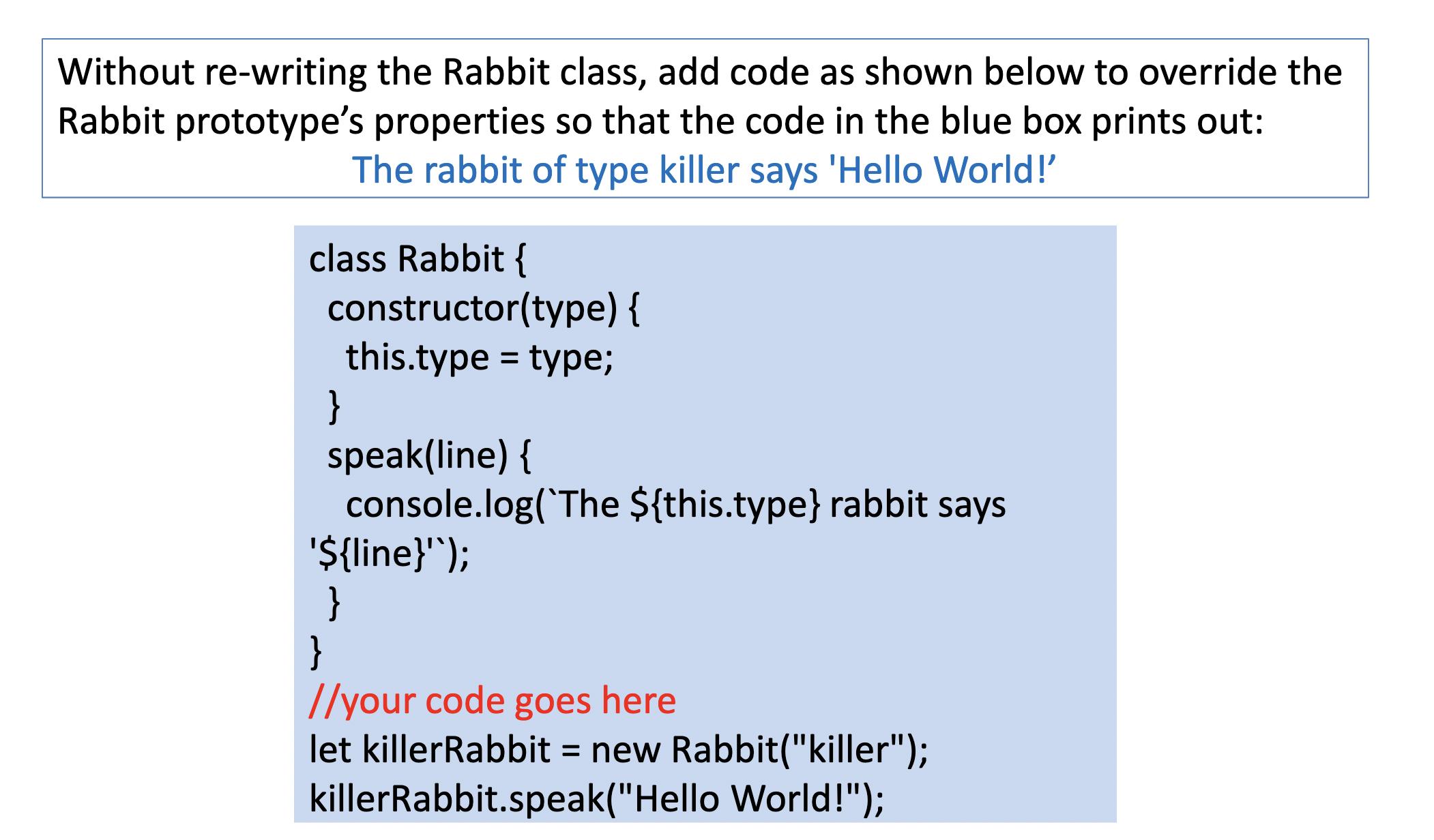 Without re-writing the Rabbit class, add code as shown below to override the Rabbit prototype's properties so
